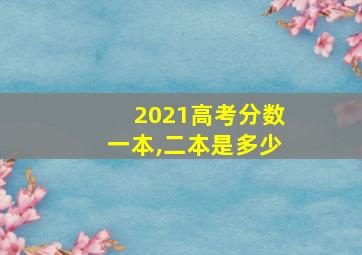 2021高考分数一本,二本是多少