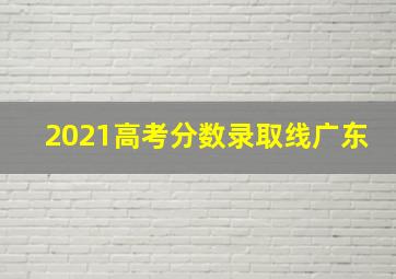 2021高考分数录取线广东