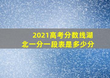 2021高考分数线湖北一分一段表是多少分