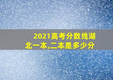 2021高考分数线湖北一本,二本是多少分