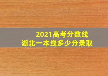 2021高考分数线湖北一本线多少分录取