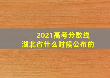 2021高考分数线湖北省什么时候公布的