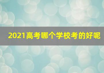 2021高考哪个学校考的好呢