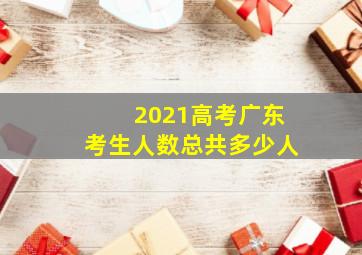 2021高考广东考生人数总共多少人