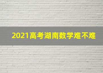 2021高考湖南数学难不难