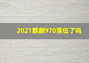 2021麒麟970落伍了吗