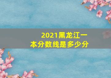 2021黑龙江一本分数线是多少分