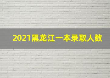 2021黑龙江一本录取人数