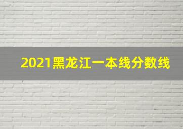 2021黑龙江一本线分数线