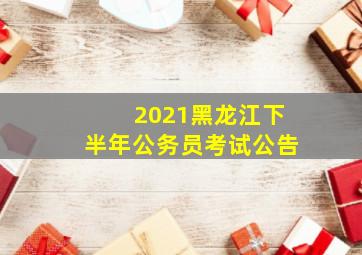 2021黑龙江下半年公务员考试公告