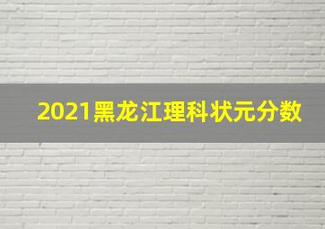 2021黑龙江理科状元分数