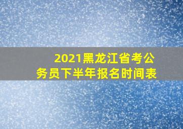 2021黑龙江省考公务员下半年报名时间表