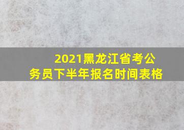 2021黑龙江省考公务员下半年报名时间表格