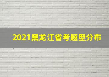 2021黑龙江省考题型分布