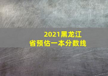 2021黑龙江省预估一本分数线