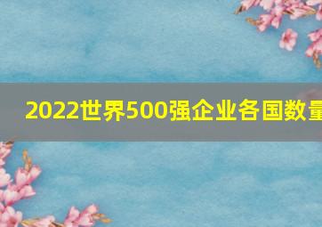 2022世界500强企业各国数量