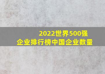 2022世界500强企业排行榜中国企业数量