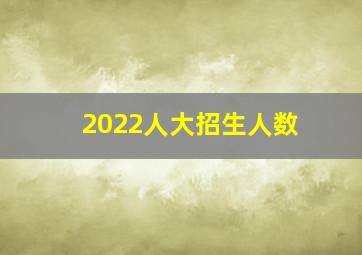 2022人大招生人数