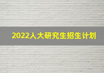 2022人大研究生招生计划