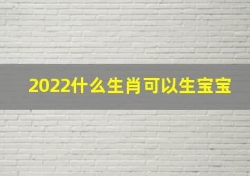 2022什么生肖可以生宝宝