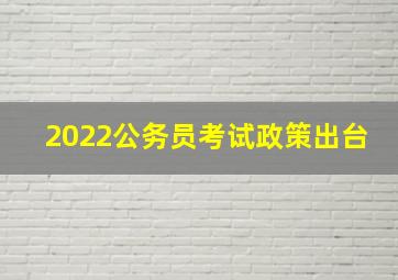 2022公务员考试政策出台