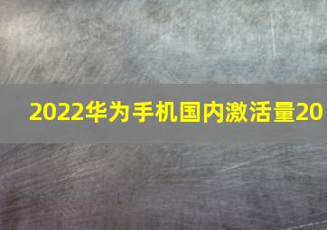 2022华为手机国内激活量20