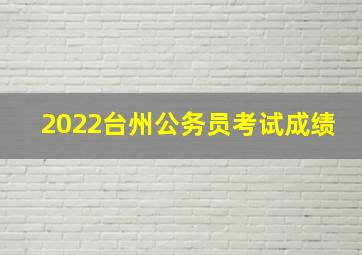 2022台州公务员考试成绩