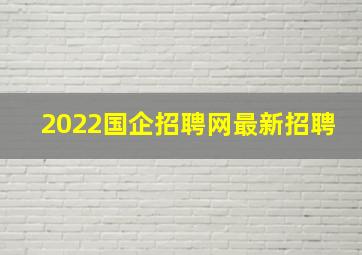 2022国企招聘网最新招聘