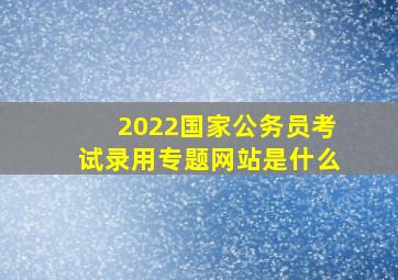 2022国家公务员考试录用专题网站是什么