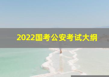 2022国考公安考试大纲