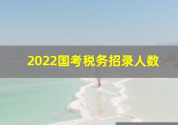 2022国考税务招录人数