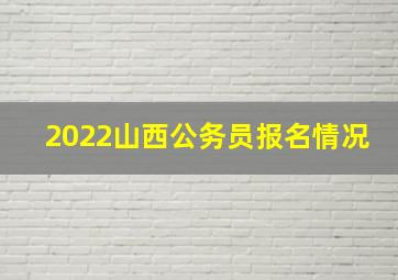 2022山西公务员报名情况