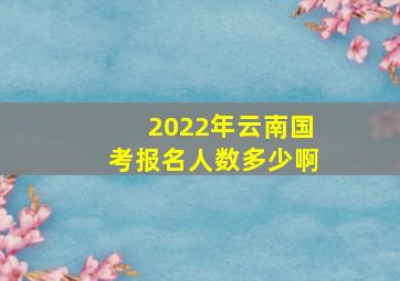 2022年云南国考报名人数多少啊