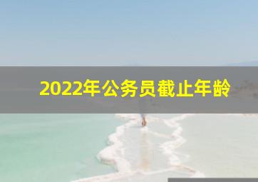 2022年公务员截止年龄