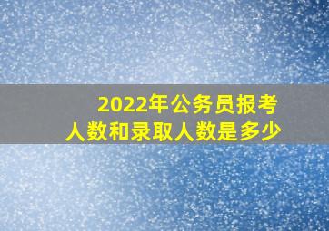 2022年公务员报考人数和录取人数是多少