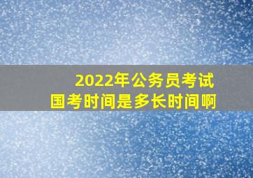 2022年公务员考试国考时间是多长时间啊