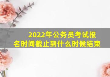 2022年公务员考试报名时间截止到什么时候结束