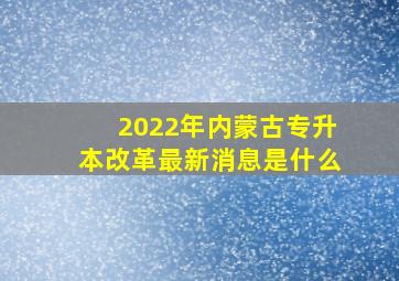 2022年内蒙古专升本改革最新消息是什么