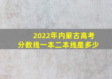 2022年内蒙古高考分数线一本二本线是多少