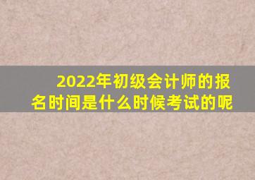 2022年初级会计师的报名时间是什么时候考试的呢