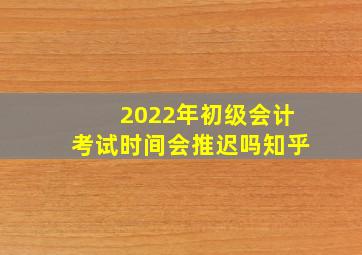 2022年初级会计考试时间会推迟吗知乎