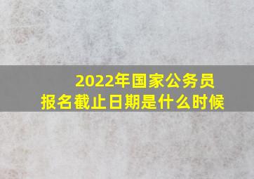 2022年国家公务员报名截止日期是什么时候