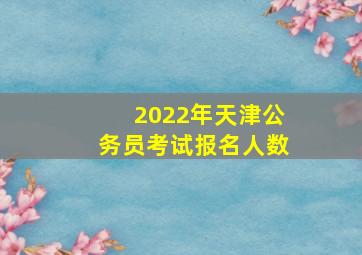 2022年天津公务员考试报名人数