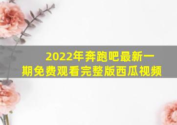 2022年奔跑吧最新一期免费观看完整版西瓜视频