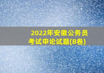 2022年安徽公务员考试申论试题(B卷)