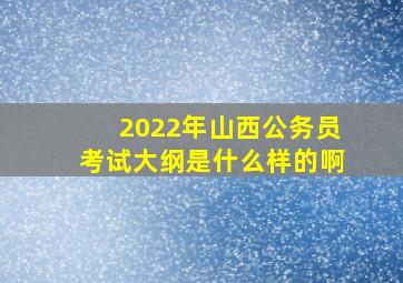 2022年山西公务员考试大纲是什么样的啊