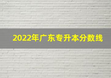 2022年广东专升本分数线