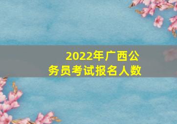 2022年广西公务员考试报名人数