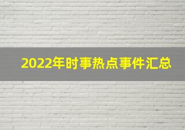 2022年时事热点事件汇总