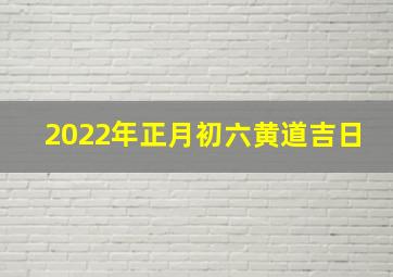 2022年正月初六黄道吉日